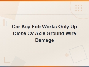 Can Cv Axle Ground Wire Damage Cause Key Fob to Only Work Up Close