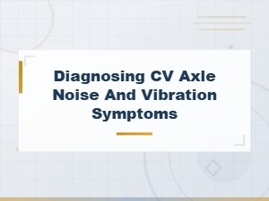 Diagnosing Cv Axle Noise and Vibration Symptoms,