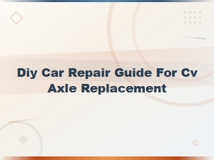 Diy Car Repair Guide for Cv Axle Replacement