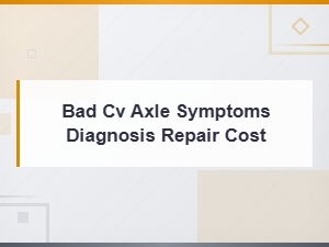 Bad Cv Axle Symptoms, Diagnosis, and Repair Cost Guide