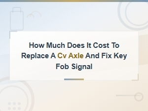 Cv Axle Replacement and Key Fob Signal Fix Cost Estimates